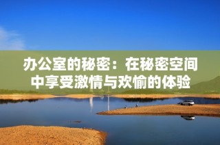 办公室的秘密：在秘密空间中享受激情与欢愉的体验