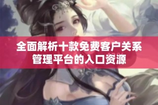 全面解析十款免费客户关系管理平台的入口资源