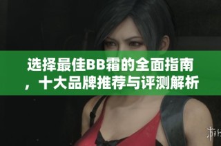 选择最佳BB霜的全面指南，十大品牌推荐与评测解析