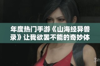 年度热门手游《山海经异兽录》让我欲罢不能的奇妙体验分享