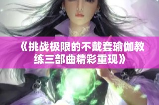 《挑战极限的不戴套瑜伽教练三部曲精彩重现》