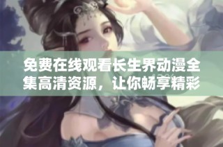免费在线观看长生界动漫全集高清资源，让你畅享精彩剧情与视觉盛宴