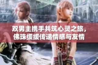 双男主携手共筑心灵之旅，佛珠缓缓传递情感与友情