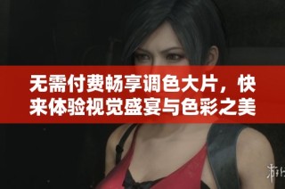 无需付费畅享调色大片，快来体验视觉盛宴与色彩之美！