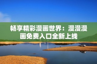 畅享精彩漫画世界：漫漫漫画免费入口全新上线