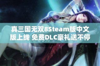 真三国无双8Steam版中文版上线 免费DLC豪礼送不停