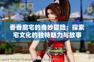 香香腐宅的奇妙冒险：探索宅文化的独特魅力与故事