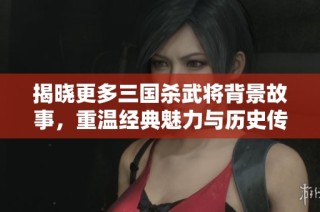 揭晓更多三国杀武将背景故事，重温经典魅力与历史传奇