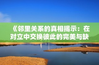 《邻里关系的真相揭示：在对立中交换彼此的完美与缺失》