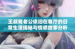 王叔我老公依旧在客厅的日常生活揭秘与情感故事分析