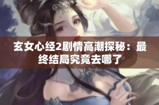 玄女心经2剧情高潮探秘：最终结局究竟去哪了
