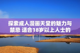 探索成人漫画天堂的魅力与禁忌 适合18岁以上人士的精彩世界
