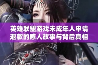 英雄联盟游戏未成年人申请退款的感人故事与背后真相探讨