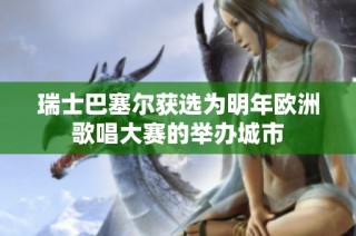 瑞士巴塞尔获选为明年欧洲歌唱大赛的举办城市