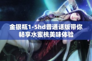 金银瓶1-5hd普通话版带你畅享水蜜桃美味体验