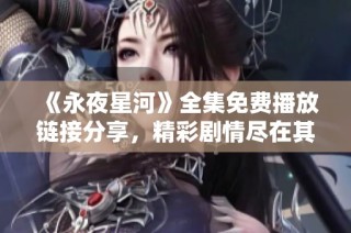 《永夜星河》全集免费播放链接分享，精彩剧情尽在其中！