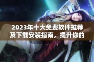 2023年十大免费软件推荐及下载安装指南，提升你的工作效率与娱乐体验