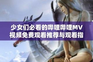 少女们必看的哔哩哔哩MV视频免费观看推荐与观看指南