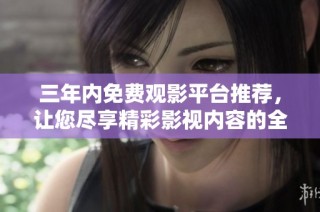 三年内免费观影平台推荐，让您尽享精彩影视内容的全面享受