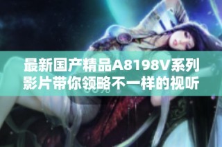 最新国产精品A8198V系列影片带你领略不一样的视听体验