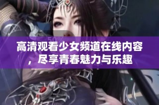 高清观看少女频道在线内容，尽享青春魅力与乐趣