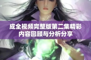 成全视频完整版第二集精彩内容回顾与分析分享