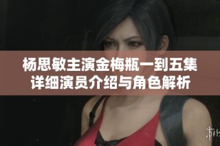 杨思敏主演金梅瓶一到五集详细演员介绍与角色解析