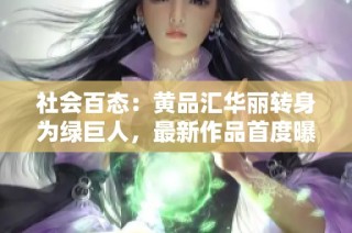 社会百态：黄品汇华丽转身为绿巨人，最新作品首度曝光！