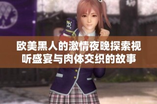 欧美黑人的激情夜晚探索视听盛宴与肉体交织的故事
