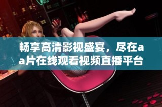 畅享高清影视盛宴，尽在aa片在线观看视频直播平台