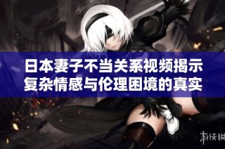 日本妻子不当关系视频揭示复杂情感与伦理困境的真实面貌