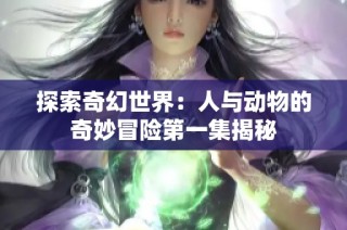 探索奇幻世界：人与动物的奇妙冒险第一集揭秘