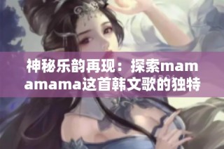 神秘乐韵再现：探索mamamama这首韩文歌的独特魅力与感动