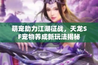 萌宠助力江湖征战，天龙SF宠物养成新玩法揭秘