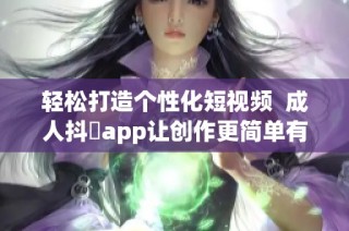 轻松打造个性化短视频  成人抖抈app让创作更简单有趣