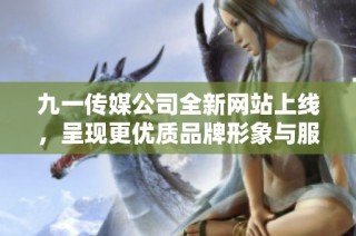 九一传媒公司全新网站上线，呈现更优质品牌形象与服务体验