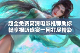 超全免费高清电影推荐助你畅享视听盛宴一网打尽精彩影片