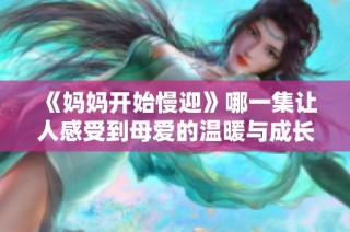 《妈妈开始慢迎》哪一集让人感受到母爱的温暖与成长的启示