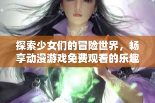 探索少女们的冒险世界，畅享动漫游戏免费观看的乐趣