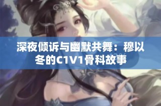 深夜倾诉与幽默共舞：穆以冬的C1V1骨科故事