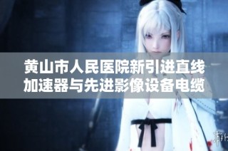 黄山市人民医院新引进直线加速器与先进影像设备电缆安装技术分析