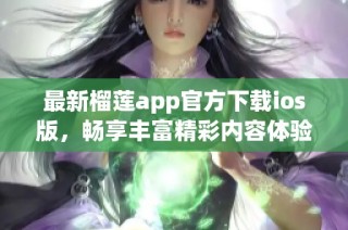 最新榴莲app官方下载ios版，畅享丰富精彩内容体验