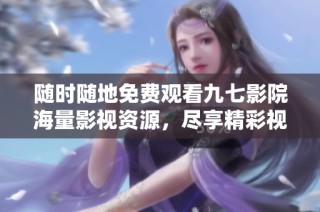随时随地免费观看九七影院海量影视资源，尽享精彩视听体验