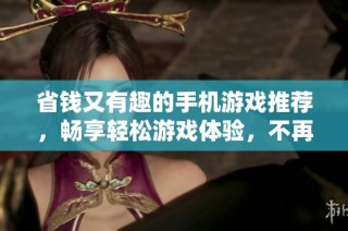 省钱又有趣的手机游戏推荐，畅享轻松游戏体验，不再花冤枉钱！
