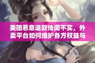 美团恶意退款传闻不实，外卖平台如何维护各方权益与生态平衡