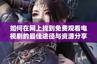如何在网上找到免费观看电视剧的最佳途径与资源分享