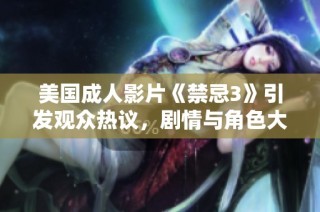 美国成人影片《禁忌3》引发观众热议，剧情与角色大解析