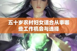 五十岁农村妇女适合从事哪些工作机会与选择