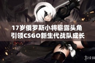 17岁俄罗斯小将崭露头角 引领CSGO新生代战队成长