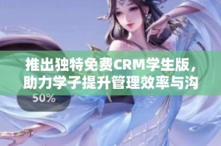 推出独特免费CRM学生版，助力学子提升管理效率与沟通能力